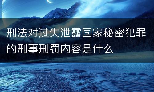刑法对过失泄露国家秘密犯罪的刑事刑罚内容是什么