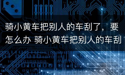 骑小黄车把别人的车刮了，要怎么办 骑小黄车把别人的车刮了,要怎么办呢