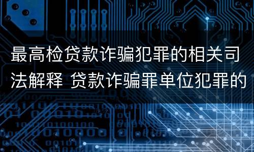 最高检贷款诈骗犯罪的相关司法解释 贷款诈骗罪单位犯罪的司法解释