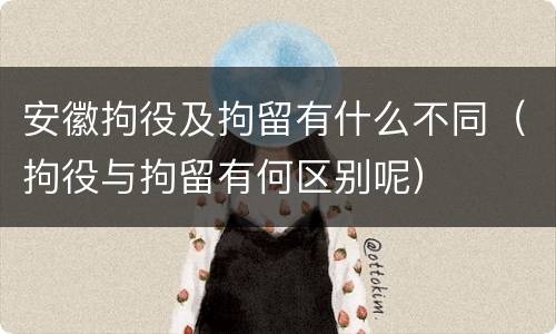 安徽拘役及拘留有什么不同（拘役与拘留有何区别呢）
