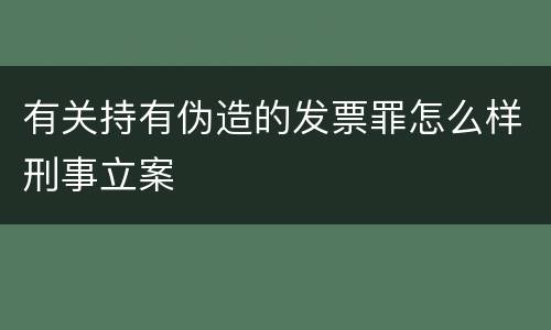有关持有伪造的发票罪怎么样刑事立案