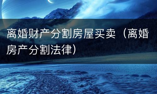 离婚财产分割房屋买卖（离婚房产分割法律）