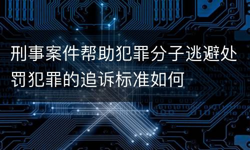 刑事案件帮助犯罪分子逃避处罚犯罪的追诉标准如何