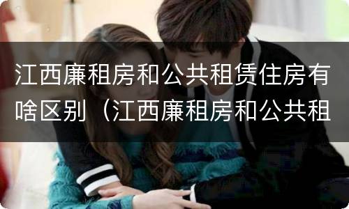 江西廉租房和公共租赁住房有啥区别（江西廉租房和公共租赁住房有啥区别吗）