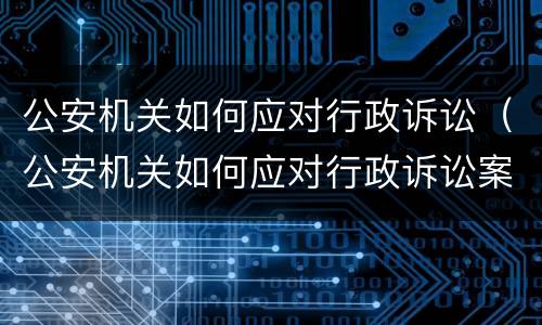 公安机关如何应对行政诉讼（公安机关如何应对行政诉讼案件）