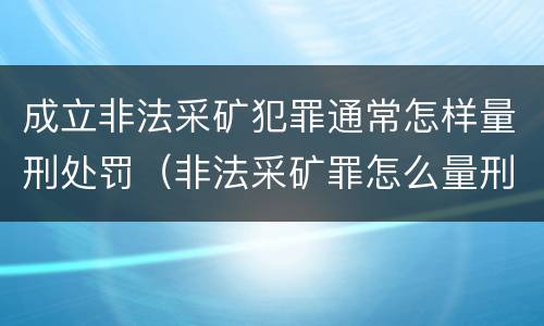 成立非法采矿犯罪通常怎样量刑处罚（非法采矿罪怎么量刑）