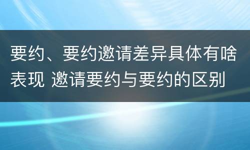 要约、要约邀请差异具体有啥表现 邀请要约与要约的区别