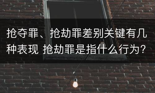抢夺罪、抢劫罪差别关键有几种表现 抢劫罪是指什么行为?