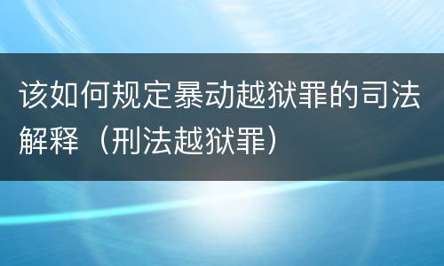 该如何规定暴动越狱罪的司法解释（刑法越狱罪）