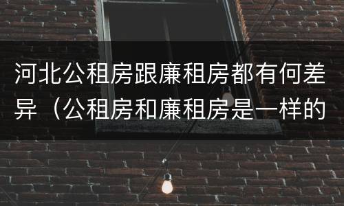 河北公租房跟廉租房都有何差异（公租房和廉租房是一样的吗）