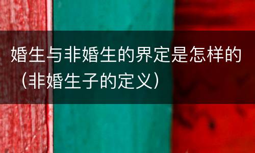 婚生与非婚生的界定是怎样的（非婚生子的定义）