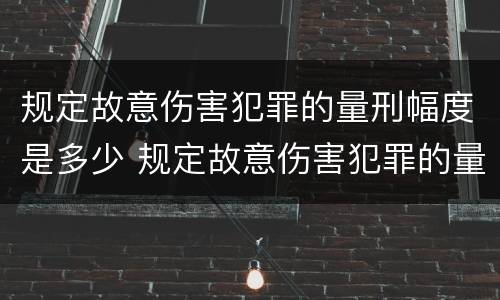 规定故意伤害犯罪的量刑幅度是多少 规定故意伤害犯罪的量刑幅度是多少年