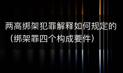 两高绑架犯罪解释如何规定的（绑架罪四个构成要件）