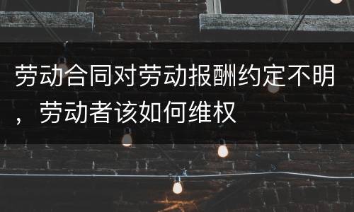 劳动合同对劳动报酬约定不明，劳动者该如何维权