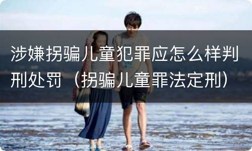 涉嫌拐骗儿童犯罪应怎么样判刑处罚（拐骗儿童罪法定刑）