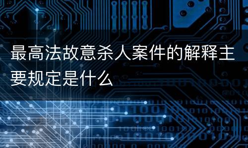 最高法故意杀人案件的解释主要规定是什么
