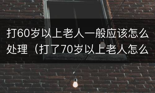 打60岁以上老人一般应该怎么处理（打了70岁以上老人怎么办）