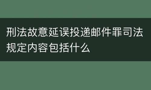 刑法故意延误投递邮件罪司法规定内容包括什么