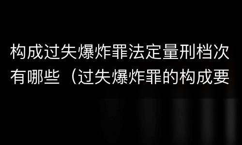 构成过失爆炸罪法定量刑档次有哪些（过失爆炸罪的构成要件）