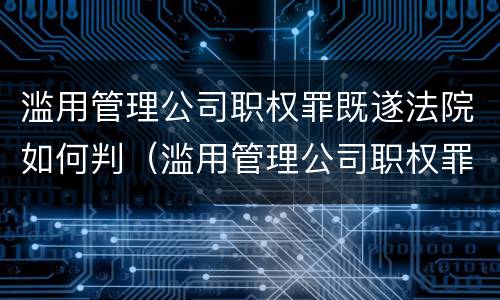 滥用管理公司职权罪既遂法院如何判（滥用管理公司职权罪既遂法院如何判决）