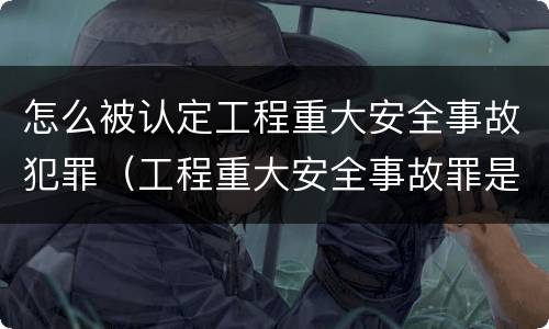 怎么被认定工程重大安全事故犯罪（工程重大安全事故罪是单位犯罪吗）