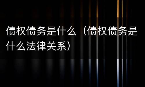 债权债务是什么（债权债务是什么法律关系）