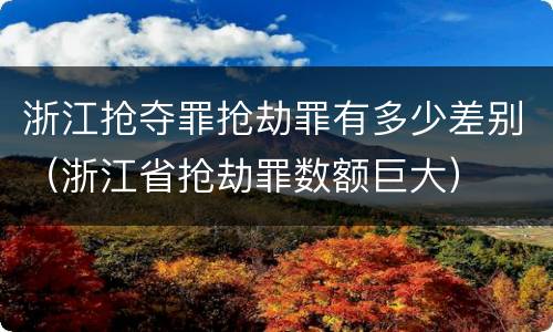 浙江抢夺罪抢劫罪有多少差别（浙江省抢劫罪数额巨大）