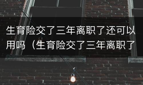 生育险交了三年离职了还可以用吗（生育险交了三年离职了还可以用吗怎么办）