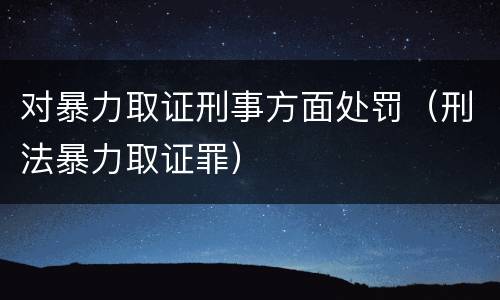 对暴力取证刑事方面处罚（刑法暴力取证罪）