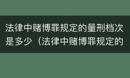 法律中赌博罪规定的量刑档次是多少（法律中赌博罪规定的量刑档次是多少啊）