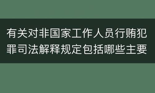 有关对非国家工作人员行贿犯罪司法解释规定包括哪些主要内容