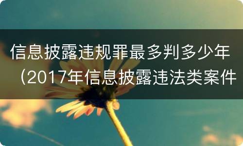 信息披露违规罪最多判多少年（2017年信息披露违法类案件处罚多少起）