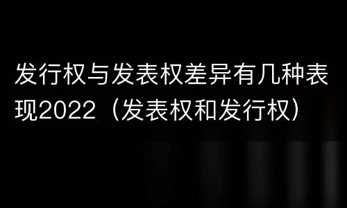 发行权与发表权差异有几种表现2022（发表权和发行权）