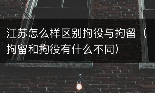 江苏怎么样区别拘役与拘留（拘留和拘役有什么不同）