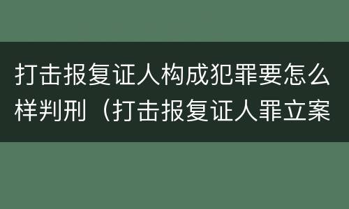 打击报复证人构成犯罪要怎么样判刑（打击报复证人罪立案标准）