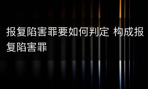 报复陷害罪要如何判定 构成报复陷害罪
