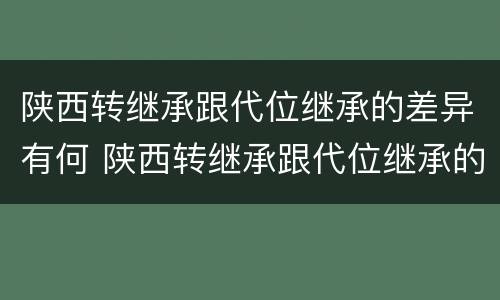 陕西转继承跟代位继承的差异有何 陕西转继承跟代位继承的差异有何不同