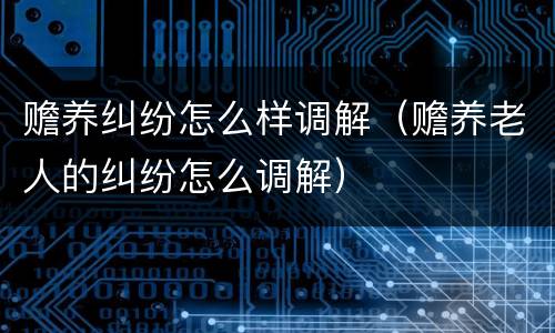 赡养纠纷怎么样调解（赡养老人的纠纷怎么调解）