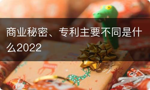 商业秘密、专利主要不同是什么2022