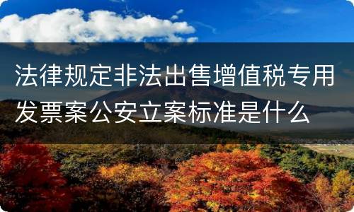 法律规定非法出售增值税专用发票案公安立案标准是什么