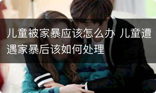 儿童被家暴应该怎么办 儿童遭遇家暴后该如何处理