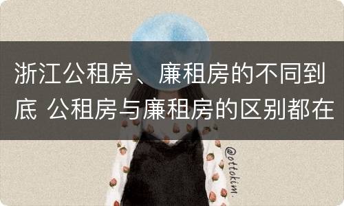浙江公租房、廉租房的不同到底 公租房与廉租房的区别都在此,别再搞错了!