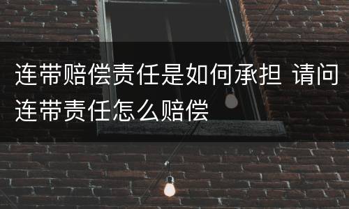 连带赔偿责任是如何承担 请问连带责任怎么赔偿