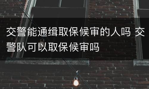 交警能通缉取保候审的人吗 交警队可以取保候审吗