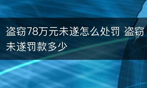 盗窃78万元未遂怎么处罚 盗窃未遂罚款多少