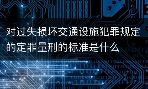 对过失损坏交通设施犯罪规定的定罪量刑的标准是什么