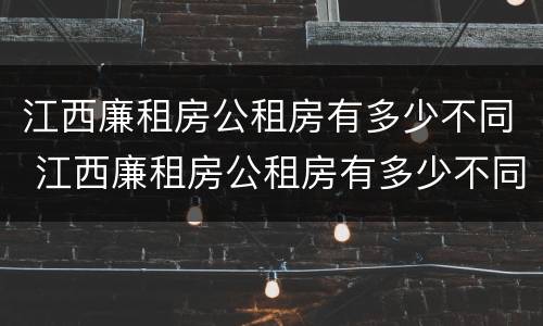 江西廉租房公租房有多少不同 江西廉租房公租房有多少不同的