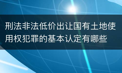 刑法非法低价出让国有土地使用权犯罪的基本认定有哪些