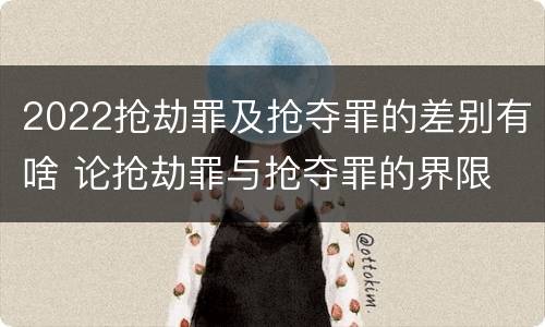 2022抢劫罪及抢夺罪的差别有啥 论抢劫罪与抢夺罪的界限
