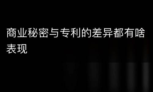 商业秘密与专利的差异都有啥表现